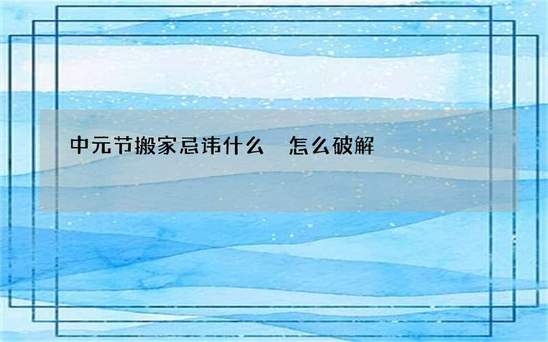 中元节搬家忌讳什么 怎么破解